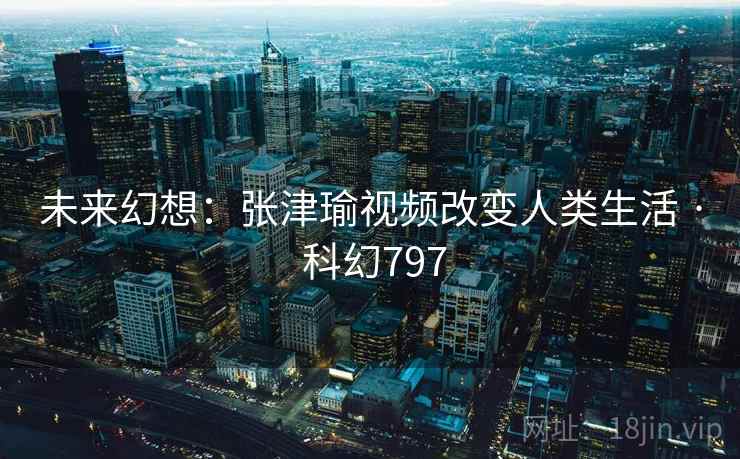 未来幻想:张津瑜视频改变人类生活 · 科幻797 未来幻想:张津瑜视频改变人类生活 · 科幻797