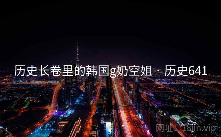 历史长卷里的韩国g奶空姐 · 历史641