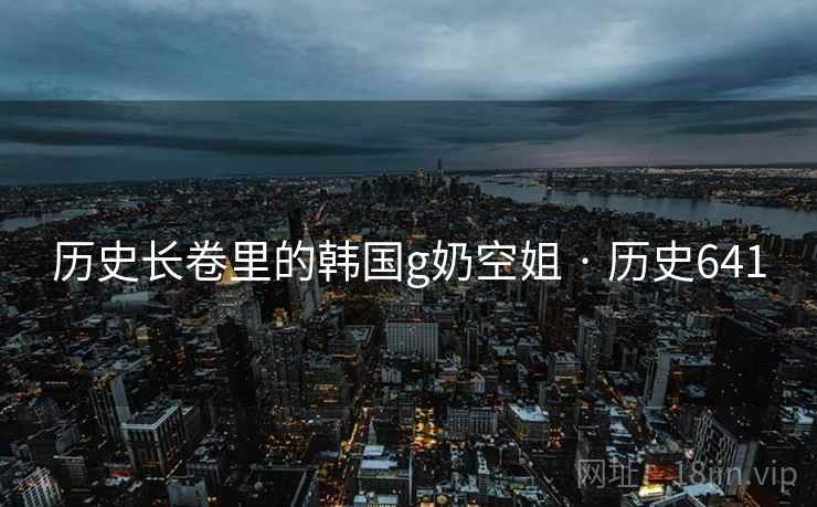 历史长卷里的韩国g奶空姐 · 历史641 历史长卷里的韩国g奶空姐 · 历史641