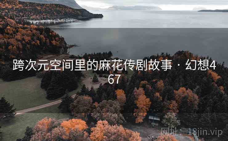 跨次元空间里的麻花传剧故事 · 幻想467