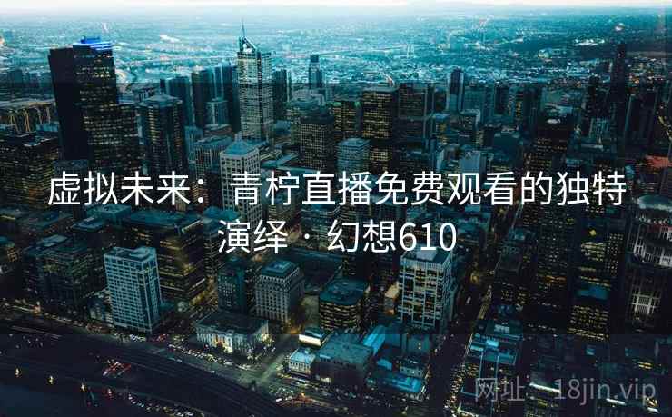 虚拟未来:青柠直播免费观看的独特演绎 · 幻想610 虚拟未来:青柠直播免费观看的独特演绎 · 幻想610