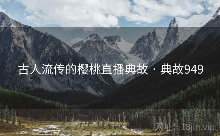 古人流传的樱桃直播典故 · 典故949 古人流传的樱桃直播典故 · 典故949