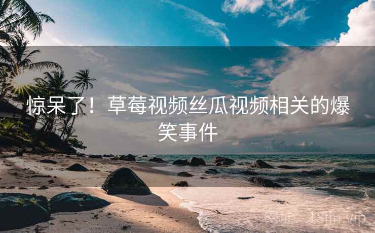 惊呆了！草莓视频丝瓜视频相关的爆笑事件