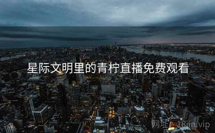 星际文明里的青柠直播免费观看