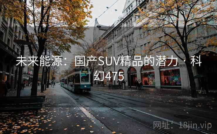 未来能源:国产SUV精品的潜力 · 科幻475 未来能源:国产SUV精品的潜力 · 科幻475