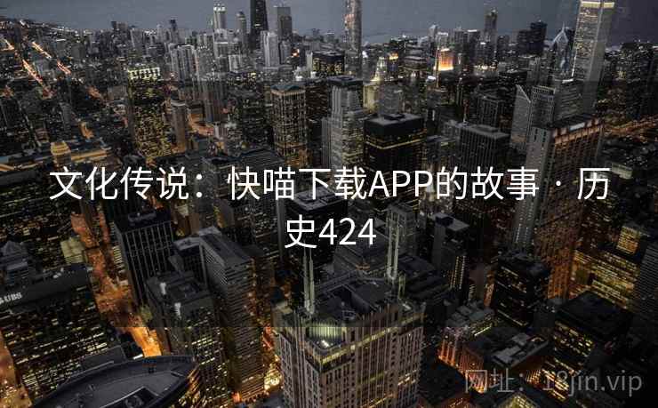 文化传说:快喵下载APP的故事 · 历史424 文化传说:快喵下载APP的故事 · 历史424