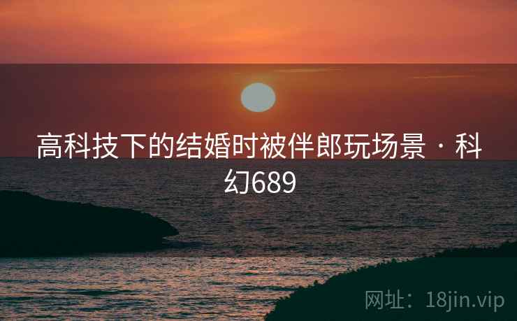 高科技下的结婚时被伴郎玩场景 · 科幻689 高科技下的结婚时被伴郎玩场景 · 科幻689
