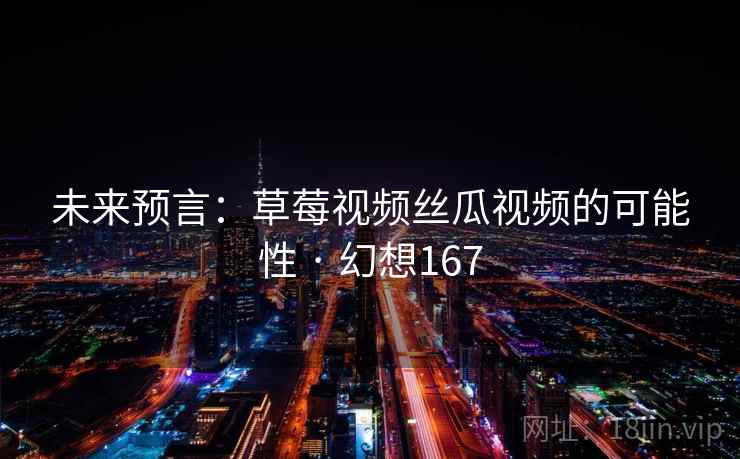 未来预言：草莓视频丝瓜视频的可能性 · 幻想167