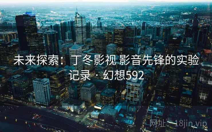 未来探索:丁冬影视 影音先锋的实验记录 · 幻想592 未来探索:丁冬影视 影音先锋的实验记录 · 幻想592