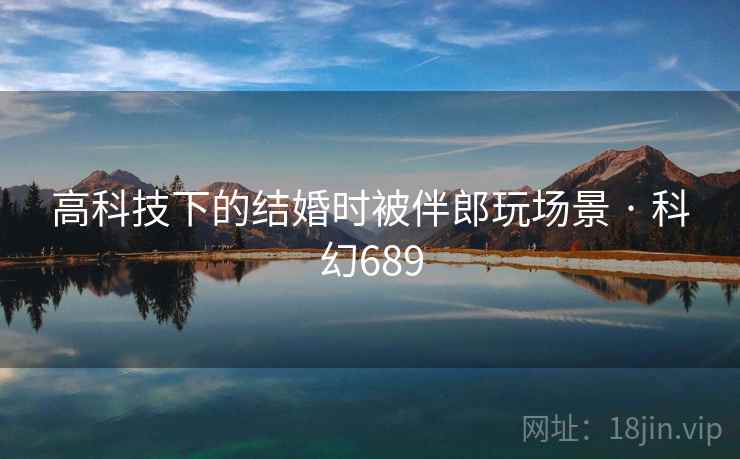 高科技下的结婚时被伴郎玩场景 · 科幻689 高科技下的结婚时被伴郎玩场景 · 科幻689