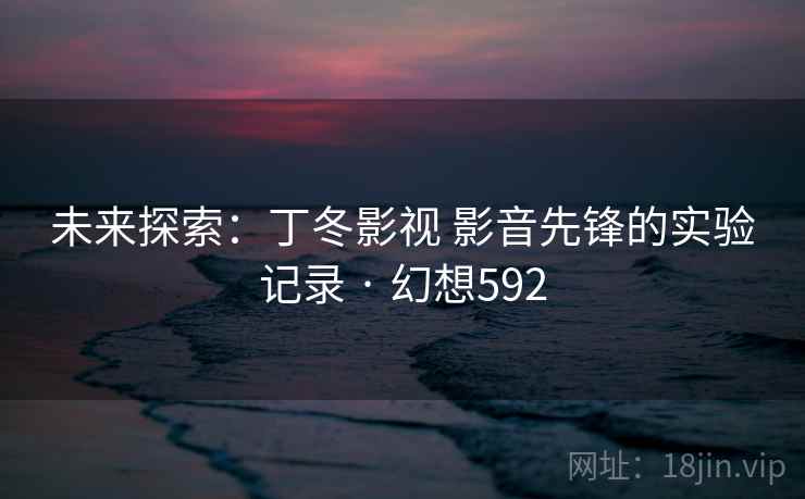 未来探索:丁冬影视 影音先锋的实验记录 · 幻想592 未来探索:丁冬影视 影音先锋的实验记录 · 幻想592