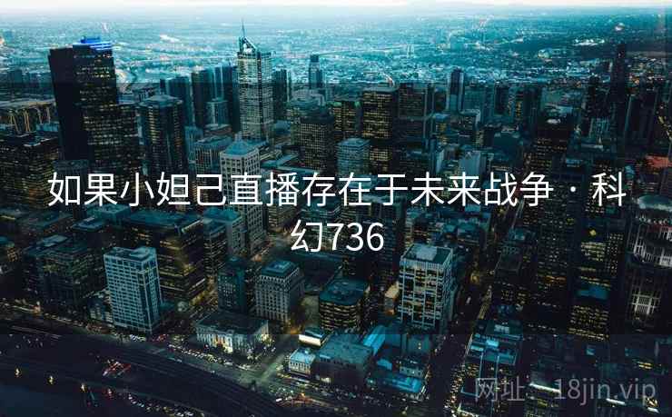 如果小妲己直播存在于未来战争 · 科幻736 如果小妲己直播存在于未来战争 · 科幻736