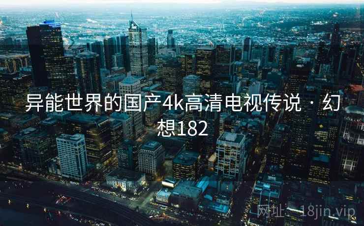 异能世界的国产4k高清电视传说 · 幻想182