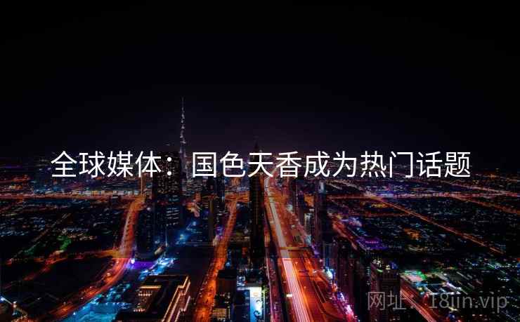 全球媒体：国色天香成为热门话题