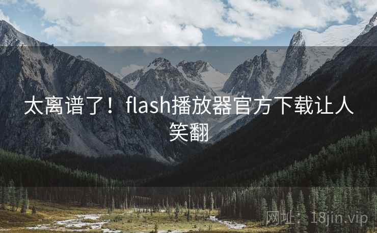 太离谱了!flash播放器官方下载让人笑翻 太离谱了!flash播放器官方下载让人笑翻