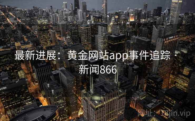 最新进展:黄金网站app事件追踪 · 新闻866 最新进展:黄金网站app事件追踪 · 新闻866