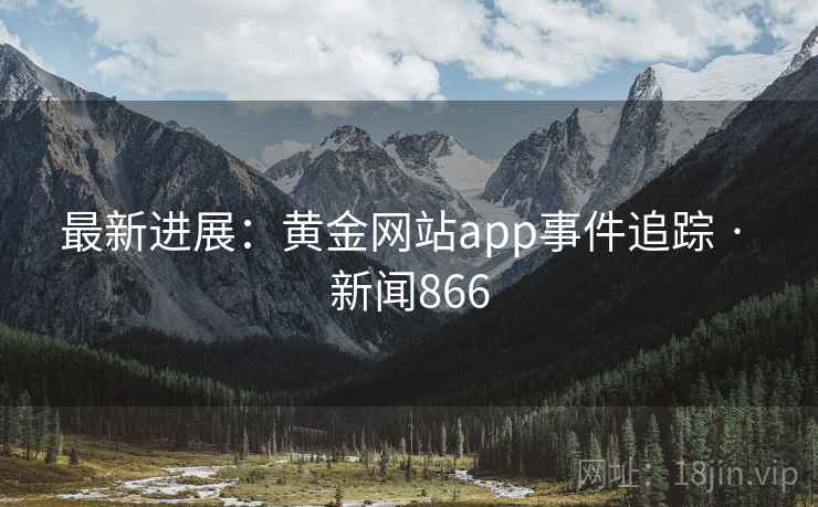 最新进展:黄金网站app事件追踪 · 新闻866 最新进展:黄金网站app事件追踪 · 新闻866