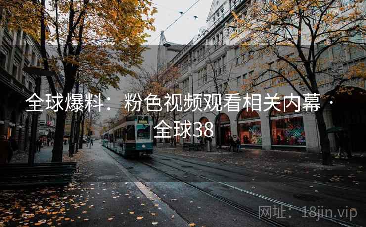 全球爆料:粉色视频观看相关内幕 · 全球38