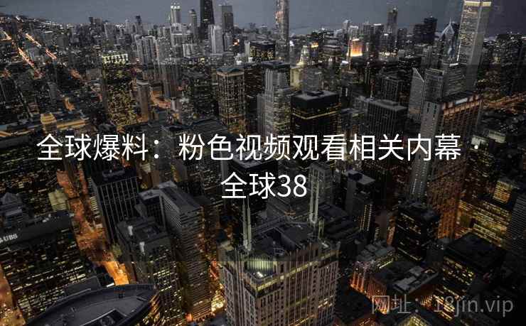 全球爆料:粉色视频观看相关内幕 · 全球38 全球爆料:粉色视频观看相关内幕 · 全球38