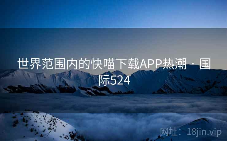 世界范围内的快喵下载APP热潮 · 国际524 世界范围内的快喵下载APP热潮 · 国际524