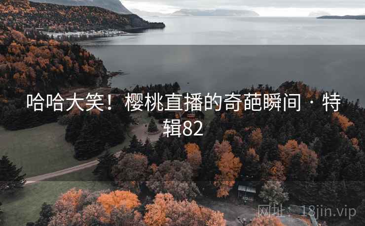 哈哈大笑!樱桃直播的奇葩瞬间 · 特辑82 哈哈大笑!樱桃直播的奇葩瞬间 · 特辑82