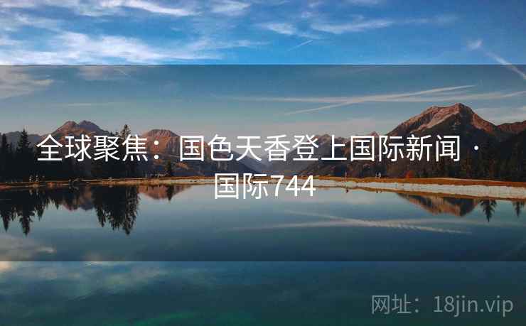 全球聚焦:国色天香登上国际新闻 · 国际744