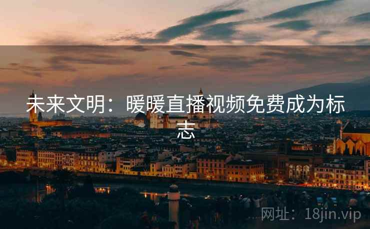 未来文明:暖暖直播视频免费成为标志 未来文明:暖暖直播视频免费成为标志