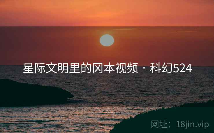 星际文明里的冈本视频 · 科幻524