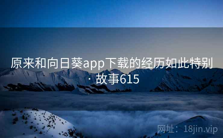 原来和向日葵app下载的经历如此特别 · 故事615