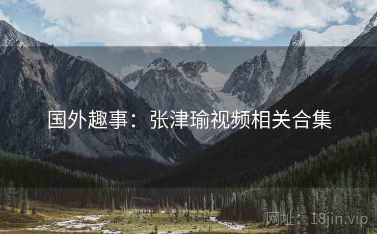 国外趣事:张津瑜视频相关合集 国外趣事:张津瑜视频相关合集