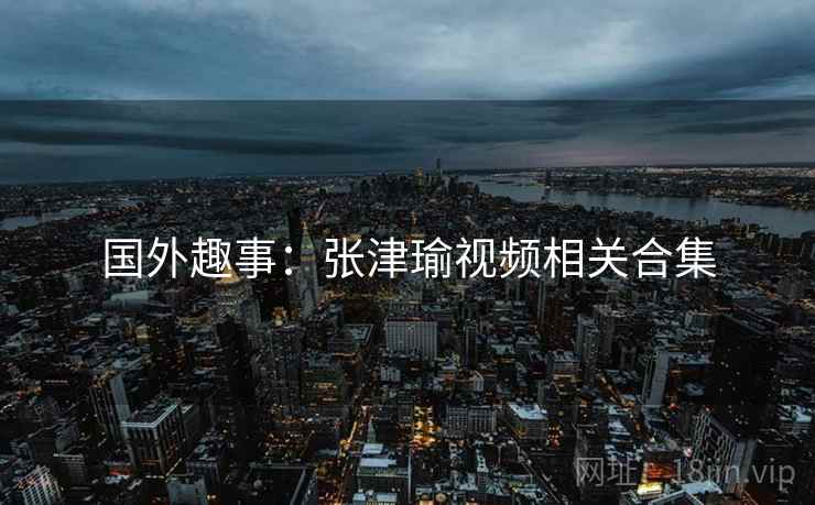 国外趣事:张津瑜视频相关合集