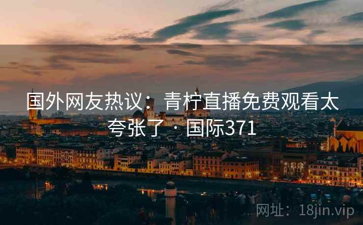 国外网友热议:青柠直播免费观看太夸张了 · 国际371