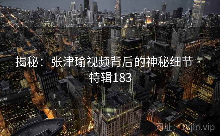 揭秘：张津瑜视频背后的神秘细节 · 特辑183