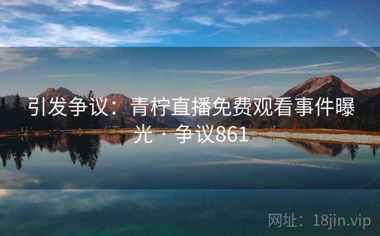 引发争议:青柠直播免费观看事件曝光 · 争议861