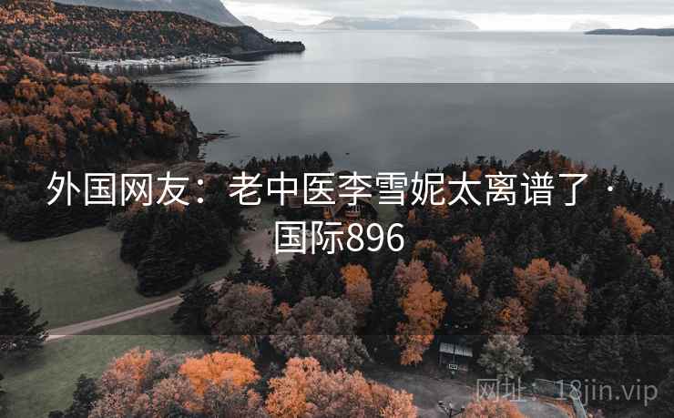 外国网友：老中医李雪妮太离谱了 · 国际896