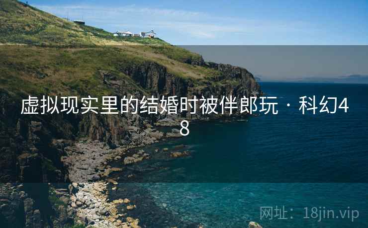 虚拟现实里的结婚时被伴郎玩 · 科幻48