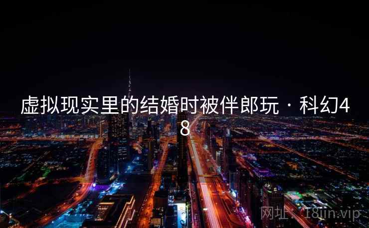 虚拟现实里的结婚时被伴郎玩 · 科幻48 虚拟现实里的结婚时被伴郎玩 · 科幻48