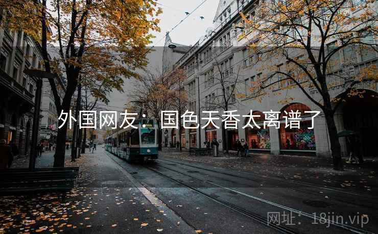 外国网友:国色天香太离谱了