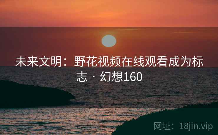 未来文明：野花视频在线观看成为标志 · 幻想160