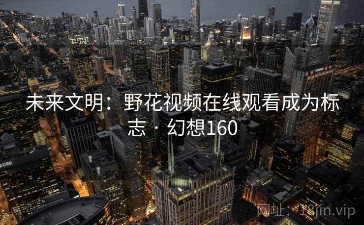 未来文明:野花视频在线观看成为标志 · 幻想160 未来文明:野花视频在线观看成为标志 · 幻想160