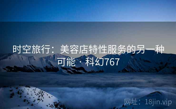 时空旅行:美容店特性服务的另一种可能 · 科幻767