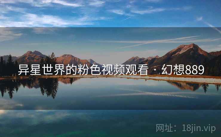异星世界的粉色视频观看 · 幻想889 异星世界的粉色视频观看 · 幻想889
