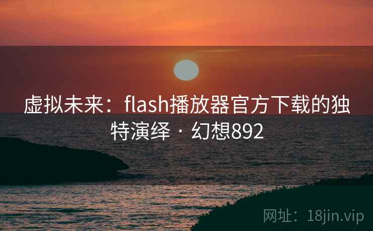 虚拟未来:flash播放器官方下载的独特演绎 · 幻想892 虚拟未来:flash播放器官方下载的独特演绎 · 幻想892