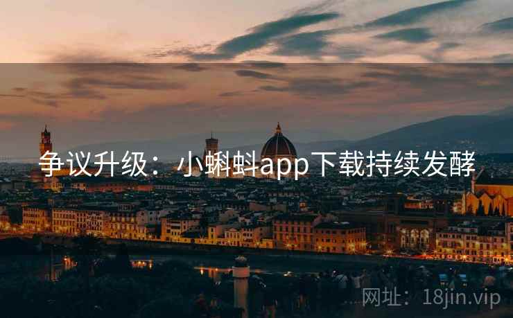 争议升级：小蝌蚪app下载持续发酵