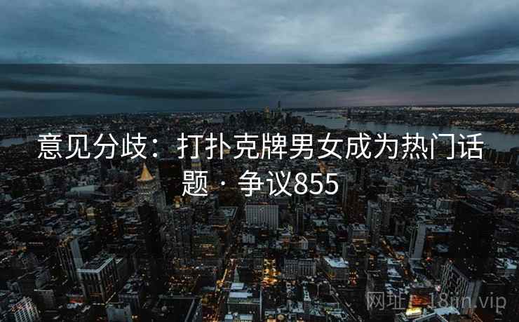 意见分歧:打扑克牌男女成为热门话题 · 争议855 意见分歧:打扑克牌男女成为热门话题 · 争议855