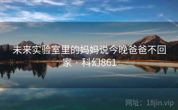 未来实验室里的妈妈说今晚爸爸不回家 · 科幻861
