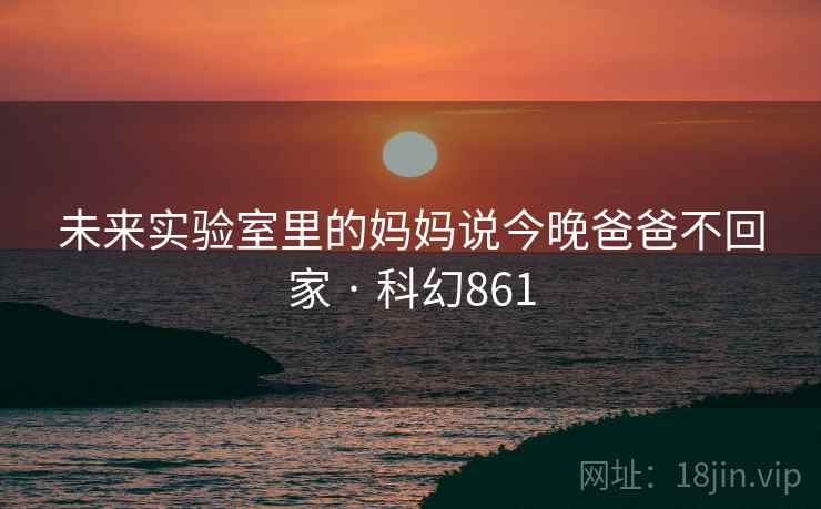 未来实验室里的妈妈说今晚爸爸不回家 · 科幻861 未来实验室里的妈妈说今晚爸爸不回家 · 科幻861