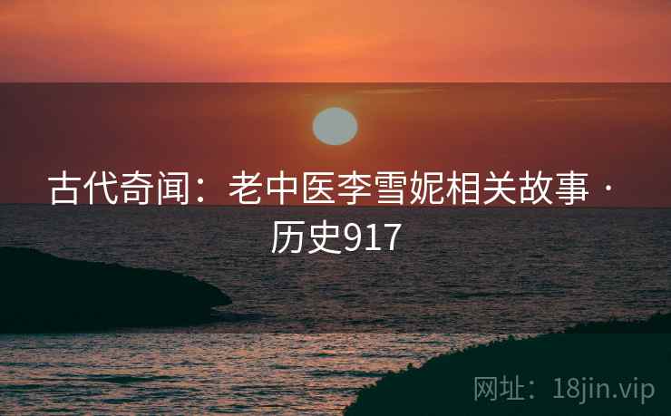 古代奇闻：老中医李雪妮相关故事 · 历史917