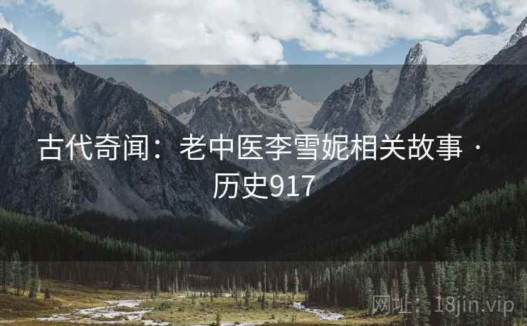 古代奇闻:老中医李雪妮相关故事 · 历史917 古代奇闻:老中医李雪妮相关故事 · 历史917