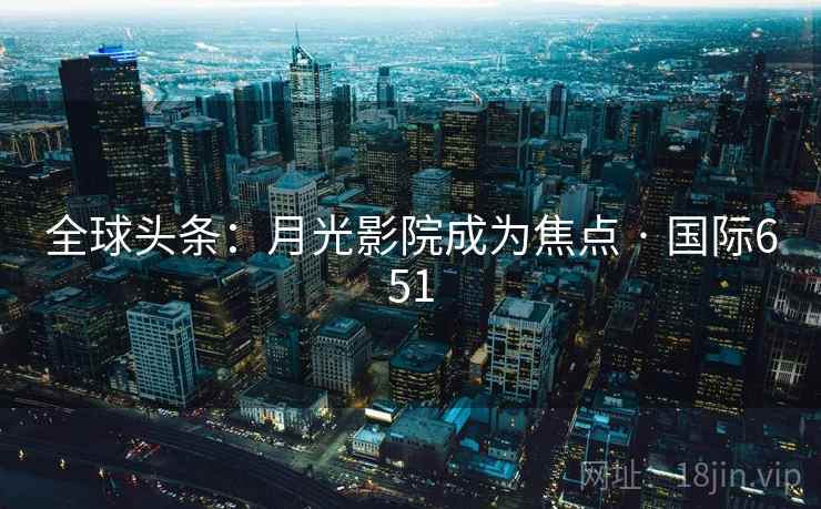 全球头条:月光影院成为焦点 · 国际651 全球头条:月光影院成为焦点 · 国际651
